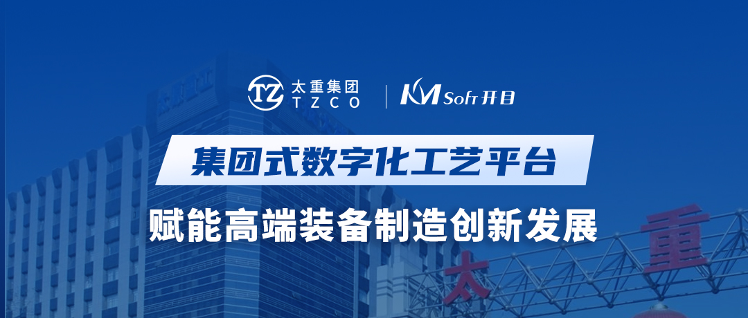 开目软件&太重集团：集团式数字化工艺平台，赋能高端装备制造创新发展