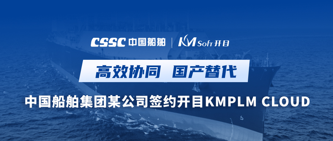 助力造船，逐梦深蓝！中国船舶集团某公司签约开目软件PLM，开启数字化研发创新之旅